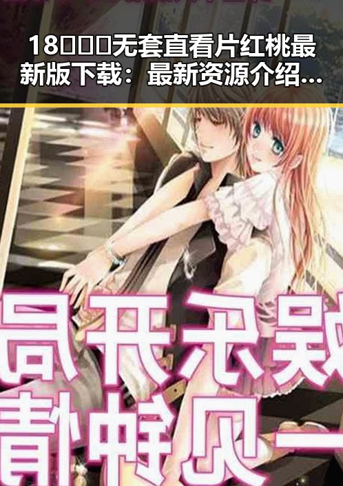 18❌❌❌无套直看片红桃最新版下载：最新资源介绍与安全指南
