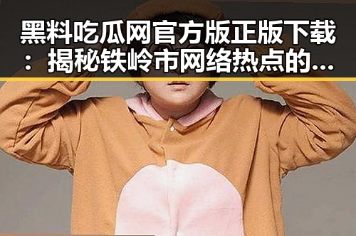 黑料吃瓜网官方版正版下载：揭秘铁岭市网络热点的背后