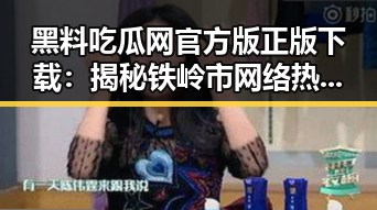 黑料吃瓜网官方版正版下载：揭秘铁岭市网络热点的背后