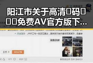 阳江市关于高清🈚码🔞❌♋免费AV官方版下载的全面指南