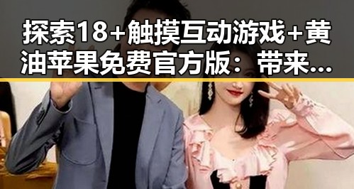 探索18+触摸互动游戏+黄油苹果免费官方版:带来全新体验的转变