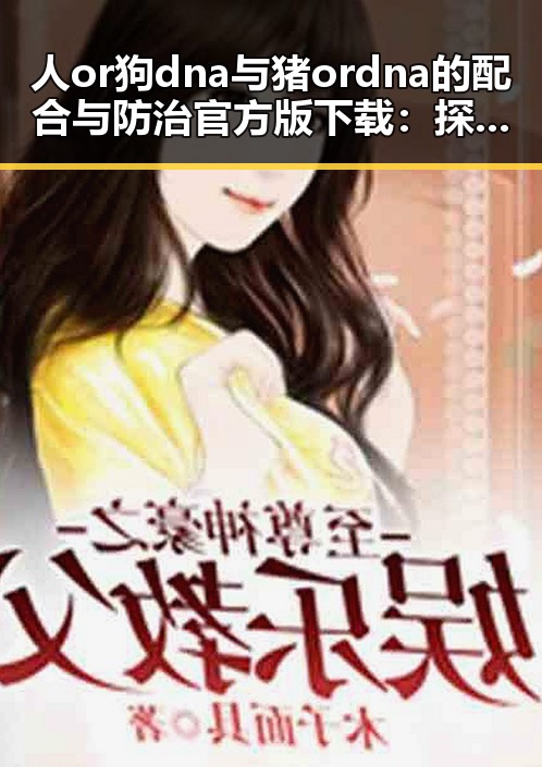 人or狗dna与猪ordna的配合与防治官方版下载:探索动物基因的奥秘