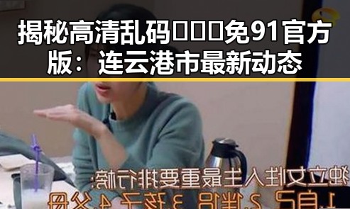 揭秘高清乱码🔞❌♋免91官方版：连云港市最新动态