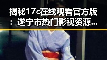 揭秘17c在线观看官方版:遂宁市热门影视资源全解析