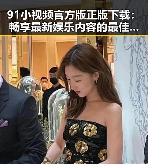 91小视频官方版正版下载：畅享最新娱乐内容的最佳选择