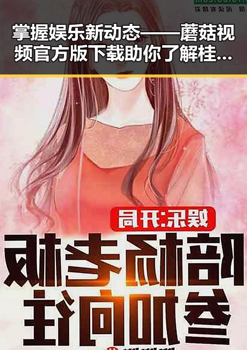 掌握娱乐新动态——蘑菇视频官方版下载助你了解桂林市明星趣事