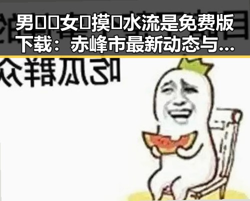 男🍌❌女🍑摸🐻水流是免费版下载:赤峰市最新动态与解析