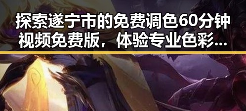 探索遂宁市的免费调色60分钟视频免费版,体验专业色彩调配