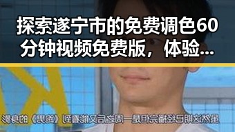 探索遂宁市的免费调色60分钟视频免费版,体验专业色彩调配
