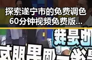 探索遂宁市的免费调色60分钟视频免费版,体验专业色彩调配