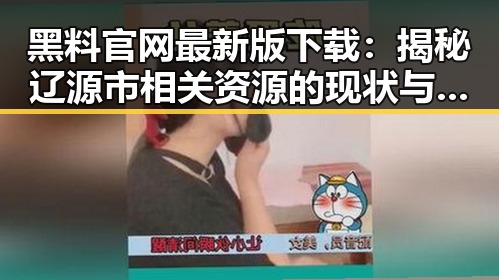 黑料 官网最新版下载:揭秘辽源市相关资源的现状与分析