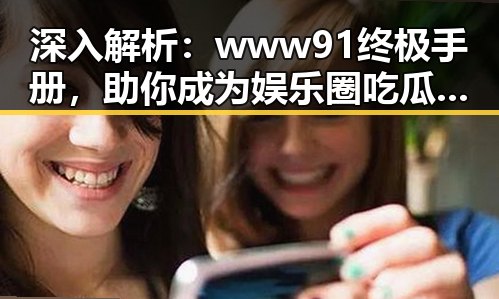 深入解析：www91终极手册，助你成为娱乐圈吃瓜达人