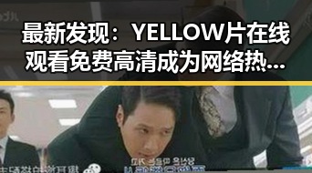 最新发现:YELLOW片在线观看免费高清成为网络热议焦点