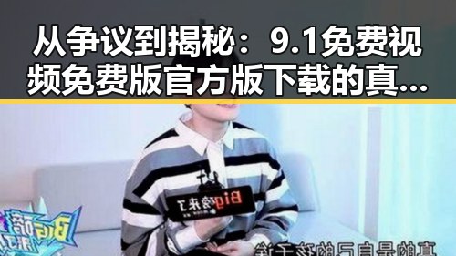 从争议到揭秘:9.1免费视频免费版官方版下载的真实面貌