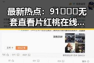 最新热点:91❌❌❌无套直看片红桃在线观看今官方版引发广泛关注
