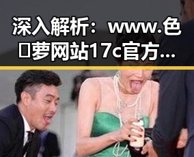 深入解析:www.色😍萝网站17c官方版下载的现状与发展