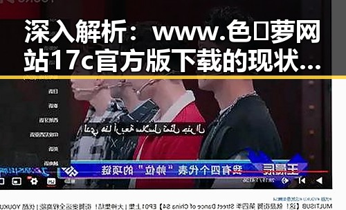 深入解析:www.色😍萝网站17c官方版下载的现状与发展
