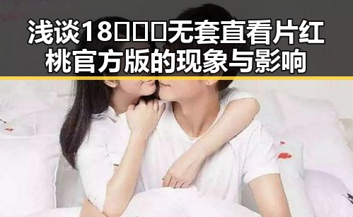 浅谈18❌❌❌无套直看片红桃官方版的现象与影响