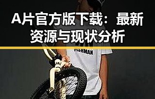 A片官方版下载：最新资源与现状分析