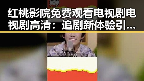 红桃影院免费观看电视剧电视剧高清：追剧新体验引发关注