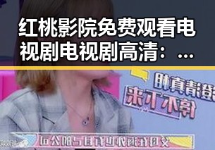 红桃影院免费观看电视剧电视剧高清：追剧新体验引发关注