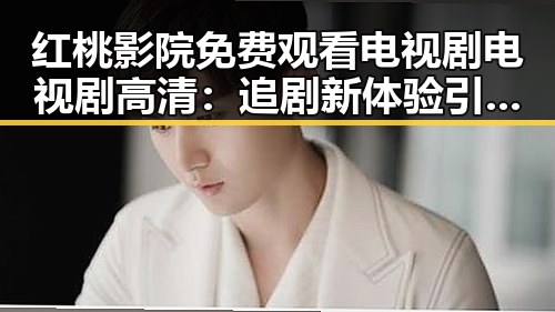红桃影院免费观看电视剧电视剧高清：追剧新体验引发关注