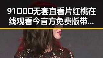 91❌❌❌无套直看片红桃在线观看今官方免费版带来最新观看体验