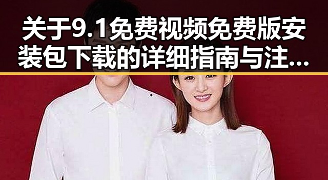关于9.1免费视频免费版安装包下载的详细指南与注意事项