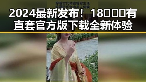 2024最新发布！18❌❌❌有直套官方版下载全新体验