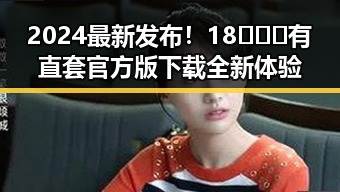 2024最新发布！18❌❌❌有直套官方版下载全新体验