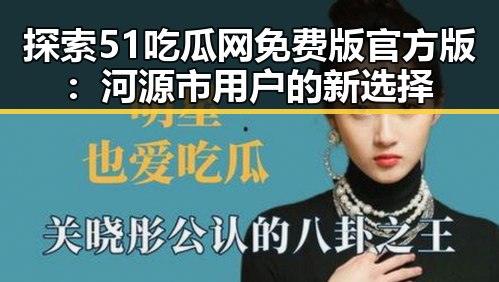 探索51吃瓜网免费版官方版：河源市用户的新选择