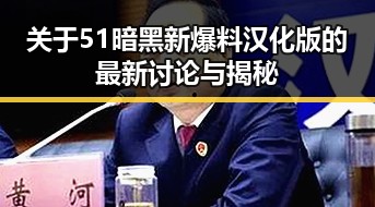 关于51暗黑新爆料汉化版的最新讨论与揭秘