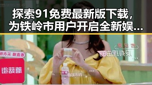 探索91免费最新版下载，为铁岭市用户开启全新娱乐体验