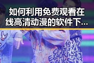 如何利用 免费观看在线高清动漫的软件下载丰富娱乐生活