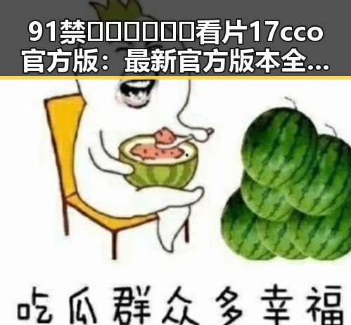 91禁🍆🍑🔞❌❌❌看片17cco官方版:最新官方版本全解析