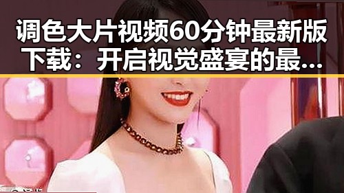 调色大片视频60分钟最新版下载:开启视觉盛宴的最佳选择