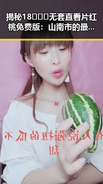 揭秘18❌❌❌无套直看片红桃免费版:山南市的最新资源指南
