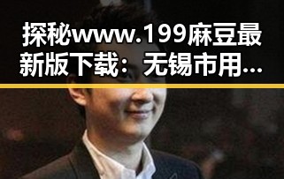探秘www.199麻豆最新版下载:无锡市用户的最新选择