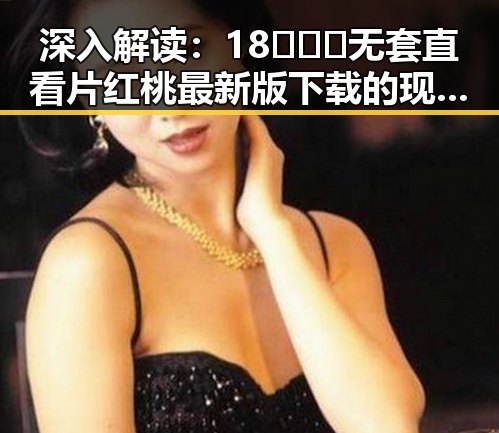 深入解读：18❌❌❌无套直看片红桃最新版下载的现象背后