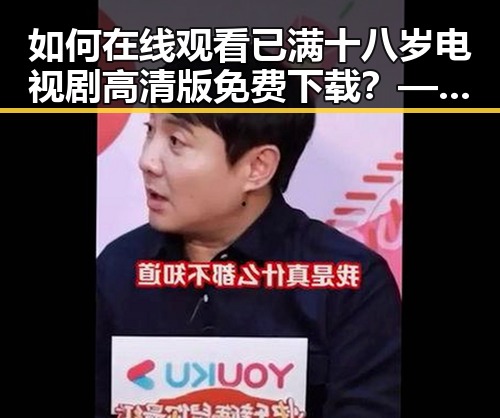 如何在线观看已满十八岁电视剧高清版免费下载？——介绍 免费观看已满十8岁电视剧高清版下载免费版