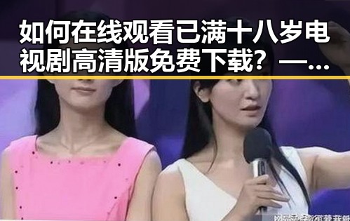 如何在线观看已满十八岁电视剧高清版免费下载?——介绍 免费观看已满十8岁电视剧高清版下载免费版