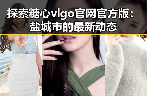 探索糖心vlgo官网官方版:盐城市的最新动态