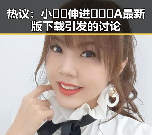 热议：小🐔🐔伸进🈲🔞🔞A最新版下载引发的讨论