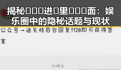 揭秘🔥🔞🍌进🍑里❌❌❌面：娱乐圈中的隐秘话题与现状
