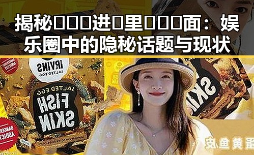 揭秘🔥🔞🍌进🍑里❌❌❌面：娱乐圈中的隐秘话题与现状