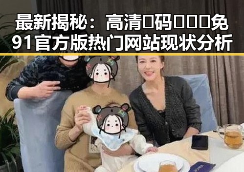 最新揭秘：高清🈚码🔞❌♋免91官方版热门网站现状分析