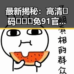 最新揭秘：高清🈚码🔞❌♋免91官方版热门网站现状分析