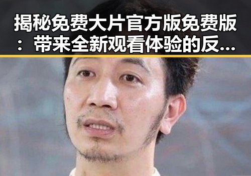 揭秘免费大片官方版免费版：带来全新观看体验的反差选择