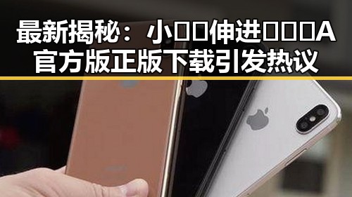 最新揭秘：小🐔🐔伸进🈲🔞🔞A官方版正版下载引发热议