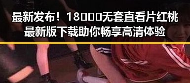 最新发布！18❌❌❌无套直看片红桃最新版下载助你畅享高清体验